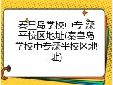 秦皇岛学校中专 滦平校区地址(秦皇岛学校中专滦平校区地址)