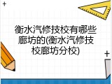 衡水汽修技校有哪些廊坊的(衡水汽修技校廊坊分校)