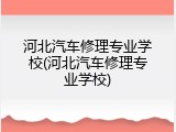 河北汽车修理专业学校(河北汽车修理专业学校)
