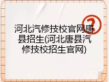 河北汽修技校官网唐县招生(河北唐县汽修技校招生官网)