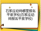 石家庄幼师哪里报名平泉学校(石家庄幼师报名平泉学校)