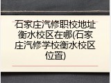 石家庄汽修职校地址衡水校区在哪(石家庄汽修学校衡水校区位置)