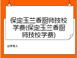 保定玉兰香厨师技校学费(保定玉兰香厨师技校学费)