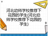 河北幼师学校推荐下花园的学生(河北幼师学校推荐下花园的学生)
