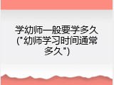 学幼师一般要学多久("幼师学习时间通常多久")