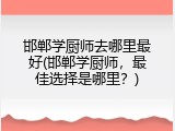 邯郸学厨师去哪里最好(邯郸学厨师,最佳选择是哪里?)