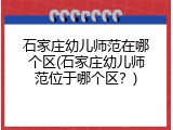 石家庄幼儿师范在哪个区(石家庄幼儿师范位于哪个区？)