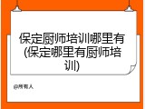 保定厨师培训哪里有(保定哪里有厨师培训)