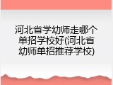 河北省学幼师走哪个单招学校好(河北省幼师单招推荐学校)