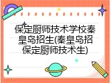 保定厨师技术学校秦皇岛招生(秦皇岛招保定厨师技术生)