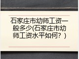 石家庄市幼师工资一般多少(石家庄市幼师工资水平如何？)