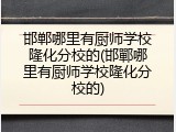 邯郸哪里有厨师学校隆化分校的(邯鄲哪里有厨师学校隆化分校的)