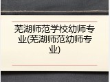 芜湖师范学校幼师专业(芜湖师范幼师专业)