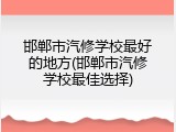 邯郸市汽修学校最好的地方(邯郸市汽修学校最佳选择)