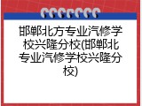 邯郸北方专业汽修学校兴隆分校(邯郸北专业汽修学校兴隆分校)