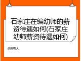 石家庄在编幼师的薪资待遇如何(石家庄幼师薪资待遇如何)