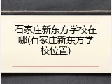 石家庄新东方学校在哪(石家庄新东方学校位置)