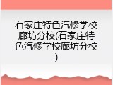 石家庄特色汽修学校廊坊分校(石家庄特色汽修学校廊坊分校)
