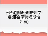 邢台厨师短期培训学费(邢台厨师短期培训费)