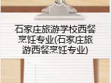 石家庄旅游学校西餐烹饪专业(石家庄旅游西餐烹饪专业)