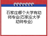 石家庄哪个大学有幼师专业(石家庄大学幼师专业)