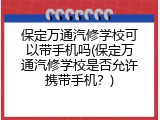 保定万通汽修学校可以带手机吗(保定万通汽修学校是否允许携带手机?)