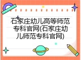 石家庄幼儿高等师范专科官网(石家庄幼儿师范专科官网)