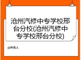 沧州汽修中专学校邢台分校(沧州汽修中专学校邢台分校)