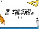 唐山学厨师哪里好(唐山学厨技艺哪里好？)