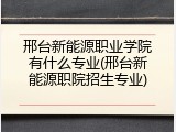 邢台新能源职业学院有什么专业(邢台新能源职院招生专业)