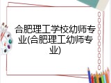 合肥理工学校幼师专业(合肥理工幼师专业)