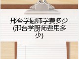 邢台学厨师学费多少(邢台学厨师费用多少)