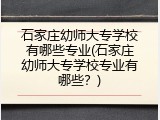 石家庄幼师大专学校有哪些专业(石家庄幼师大专学校专业有哪些？)