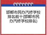 邯郸市民办汽修学校排名前十(邯郸市民办汽修学校排名)