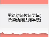 承德幼师技师学院(承德幼师技师学院)