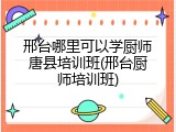 邢台哪里可以学厨师唐县培训班(邢台厨师培训班)