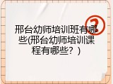 邢台幼师培训班有哪些(邢台幼师培训课程有哪些？)