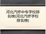 河北汽修中专学校排名榜(河北汽修学校排名榜)