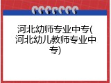河北幼师专业中专(河北幼儿教师专业中专)