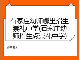 石家庄幼师哪里招生崇礼中学(石家庄幼师招生点崇礼中学)