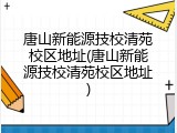 唐山新能源技校清苑校区地址(唐山新能源技校清苑校区地址)