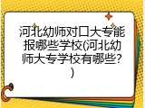 河北幼师对口大专能报哪些学校(河北幼师大专学校有哪些?)