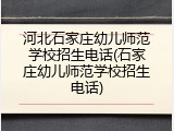 河北石家庄幼儿师范学校招生电话(石家庄幼儿师范学校招生电话)