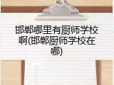 邯郸哪里有厨师学校啊(邯郸厨师学校在哪)