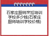 石家庄厨师烹饪培训学校多少钱(石家庄厨师培训学校价格)