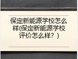 保定新能源学校怎么样(保定新能源学校评价怎么样？)