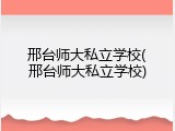 邢台师大私立学校(邢台师大私立学校)
