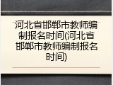 河北省邯郸市教师编制报名时间(河北省邯郸市教师编制报名时间)