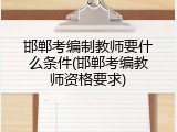 邯郸考编制教师要什么条件(邯郸考编教师资格要求)