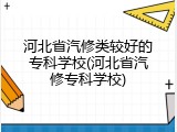 河北省汽修类较好的专科学校(河北省汽修专科学校)